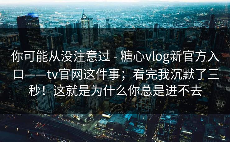 你可能从没注意过 - 糖心vlog新官方入口——tv官网这件事;看完我沉默了三秒!这就是为什么你总是进不去 第1张 你可能从没注意过 - 糖心vlog新官方入口——tv官网这件事;看完我沉默了三秒!这就是为什么你总是进不去 第1张