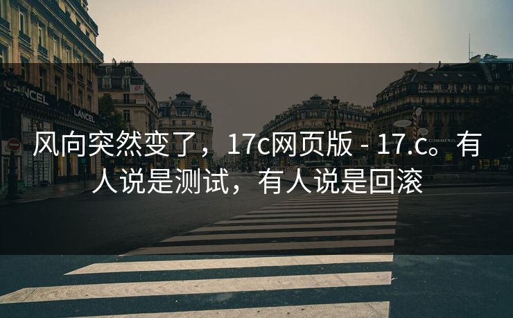 风向突然变了，17c网页版 - 17.c。有人说是测试，有人说是回滚