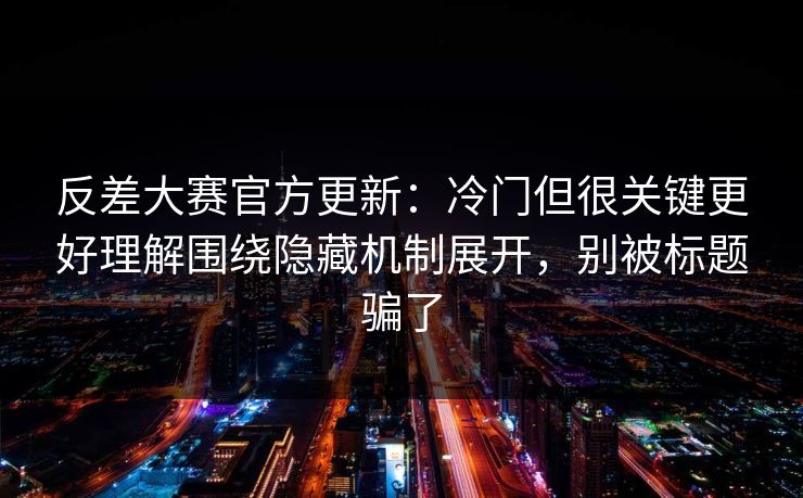 反差大赛官方更新：冷门但很关键更好理解围绕隐藏机制展开，别被标题骗了