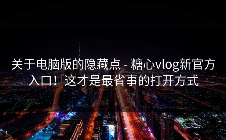 关于电脑版的隐藏点 - 糖心vlog新官方入口！这才是最省事的打开方式