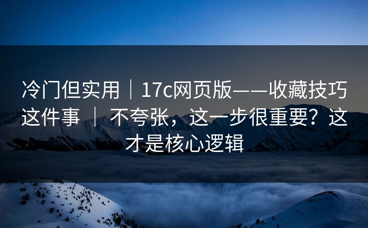 冷门但实用｜17c网页版——收藏技巧这件事 ｜ 不夸张，这一步很重要？这才是核心逻辑