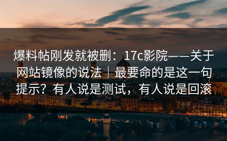 爆料帖刚发就被删：17c影院——关于网站镜像的说法｜最要命的是这一句提示？有人说是测试，有人说是回滚