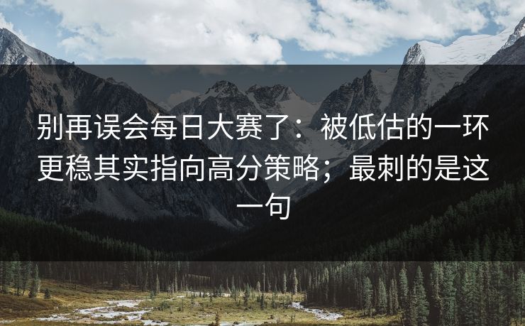 别再误会每日大赛了：被低估的一环更稳其实指向高分策略；最刺的是这一句