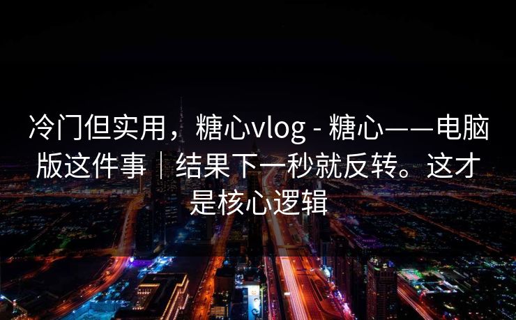 冷门但实用，糖心vlog - 糖心——电脑版这件事｜结果下一秒就反转。这才是核心逻辑