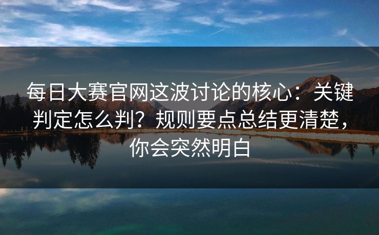 每日大赛官网这波讨论的核心:关键判定怎么判?规则要点总结更清楚,你会突然明白