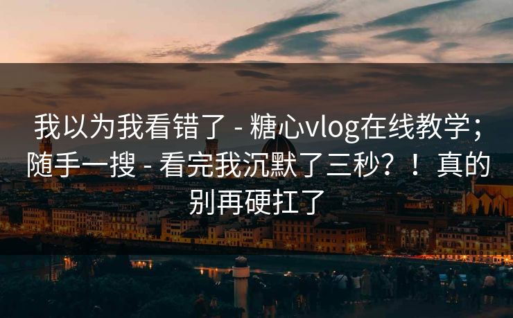 我以为我看错了 - 糖心vlog在线教学；随手一搜 - 看完我沉默了三秒？！真的别再硬扛了