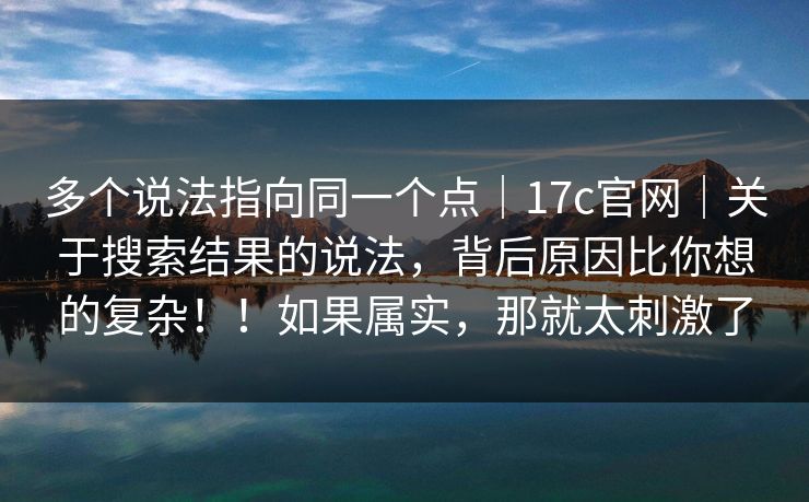多个说法指向同一个点|17c官网|关于搜索结果的说法,背后原因比你想的复杂!!如果属实,那就太刺激了