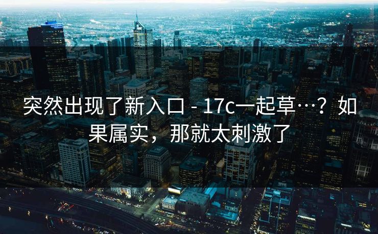 突然出现了新入口 - 17c一起草…？如果属实，那就太刺激了
