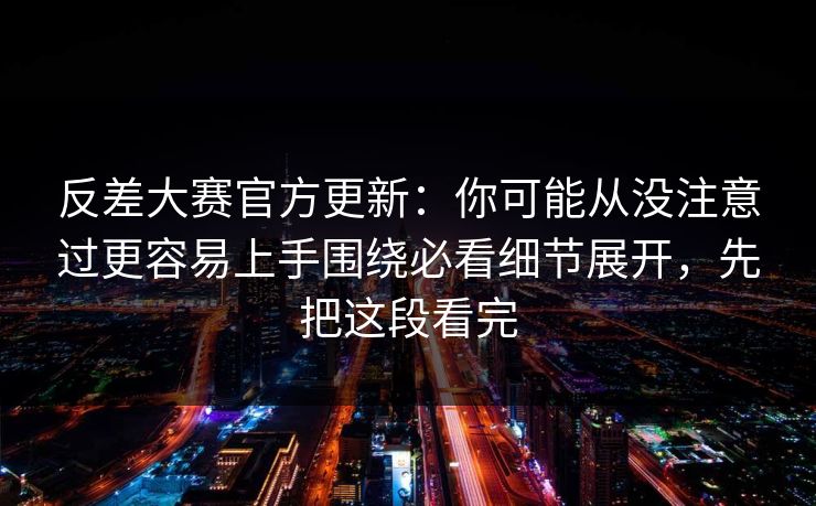 反差大赛官方更新:你可能从没注意过更容易上手围绕必看细节展开,先把这段看完