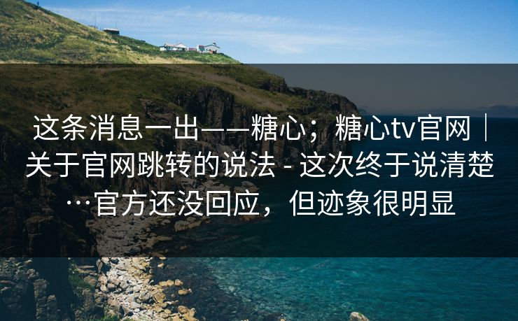 这条消息一出——糖心；糖心tv官网｜关于官网跳转的说法 - 这次终于说清楚…官方还没回应，但迹象很明显