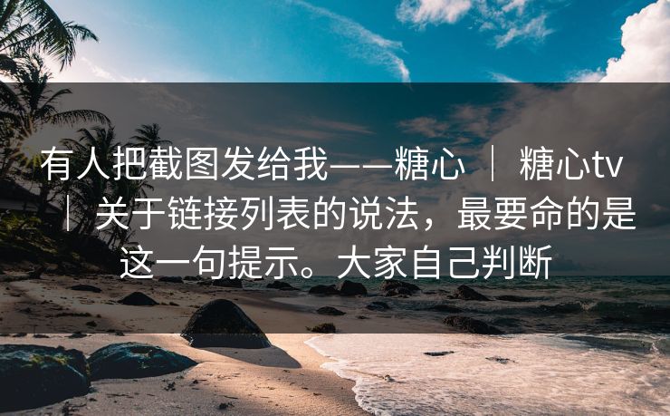 有人把截图发给我——糖心 ｜ 糖心tv ｜ 关于链接列表的说法，最要命的是这一句提示。大家自己判断
