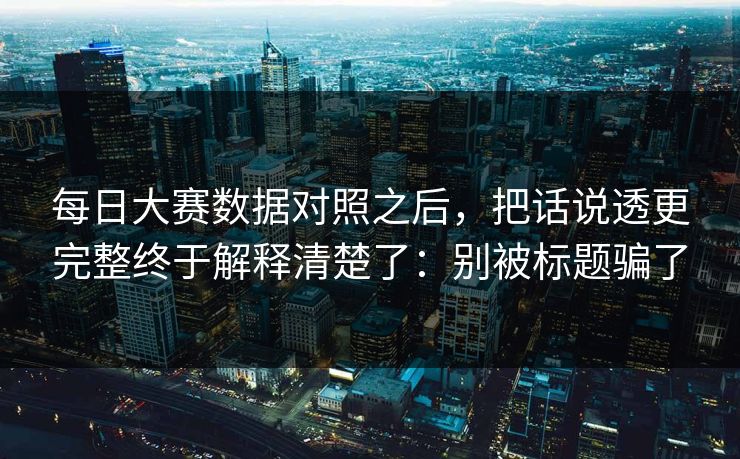 每日大赛数据对照之后,把话说透更完整终于解释清楚了:别被标题骗了