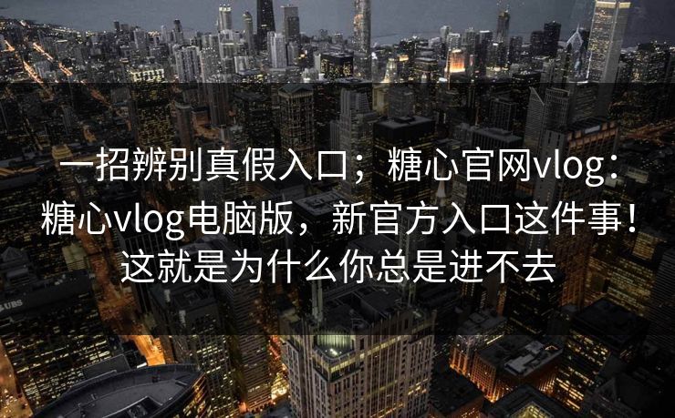 一招辨别真假入口；糖心官网vlog：糖心vlog电脑版，新官方入口这件事！这就是为什么你总是进不去
