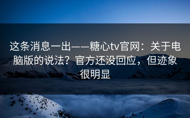 这条消息一出——糖心tv官网:关于电脑版的说法?官方还没回应,但迹象很明显