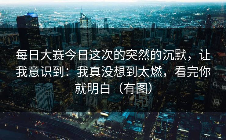 每日大赛今日这次的突然的沉默，让我意识到：我真没想到太燃，看完你就明白（有图）