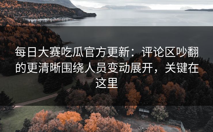 每日大赛吃瓜官方更新：评论区吵翻的更清晰围绕人员变动展开，关键在这里