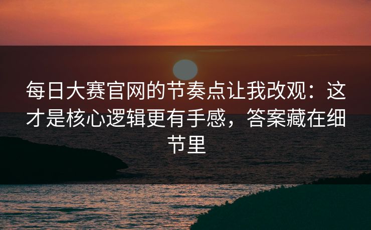 每日大赛官网的节奏点让我改观：这才是核心逻辑更有手感，答案藏在细节里