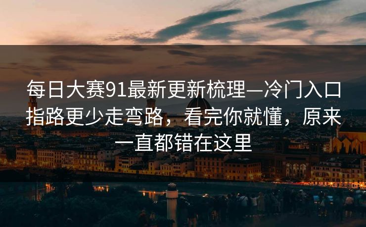 每日大赛91最新更新梳理—冷门入口指路更少走弯路，看完你就懂，原来一直都错在这里