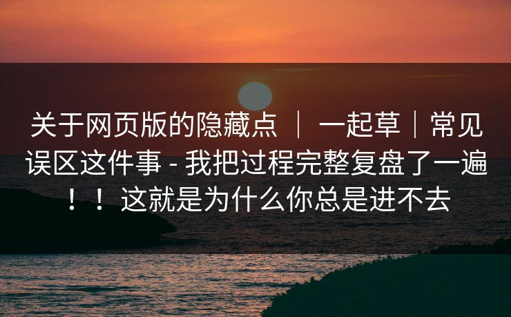 关于网页版的隐藏点 ｜ 一起草｜常见误区这件事 - 我把过程完整复盘了一遍！！这就是为什么你总是进不去