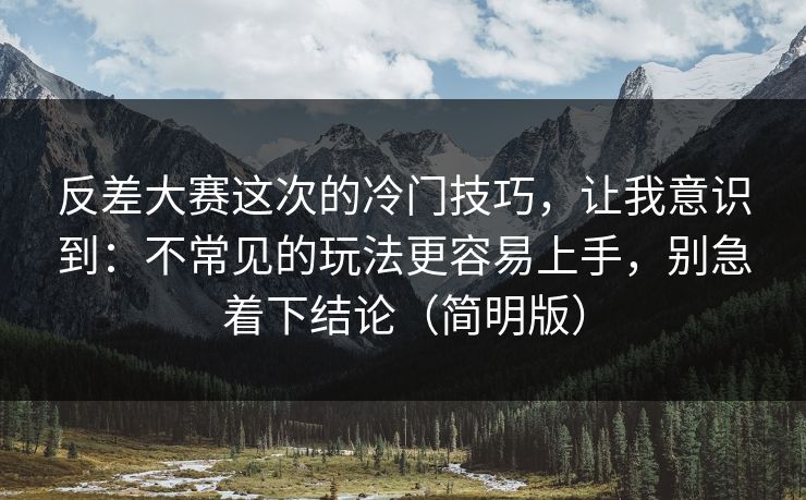 反差大赛这次的冷门技巧，让我意识到：不常见的玩法更容易上手，别急着下结论（简明版）  第1张