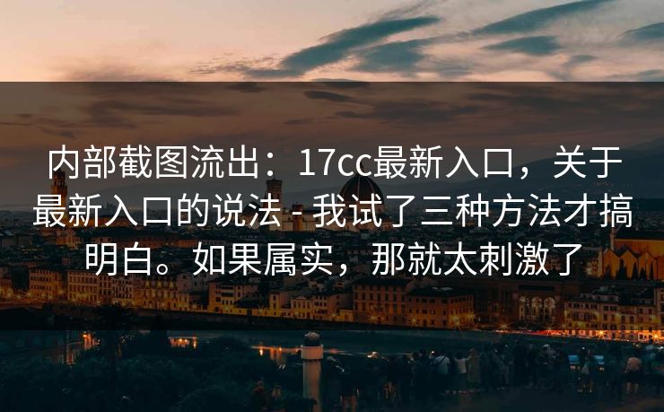 内部截图流出：17cc最新入口，关于最新入口的说法 - 我试了三种方法才搞明白。如果属实，那就太刺激了