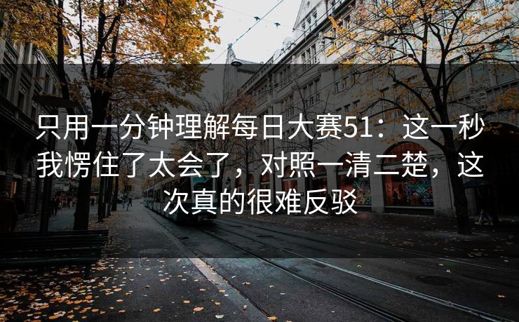 只用一分钟理解每日大赛51：这一秒我愣住了太会了，对照一清二楚，这次真的很难反驳