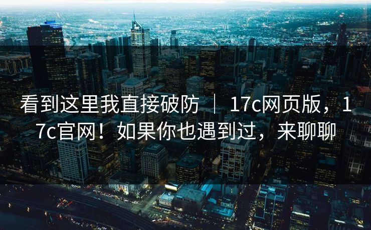 看到这里我直接破防 | 17c网页版,17c官网!如果你也遇到过,来聊聊