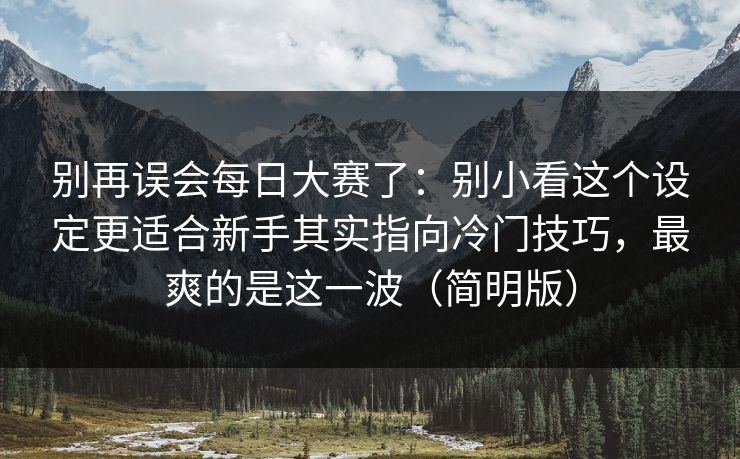 别再误会每日大赛了：别小看这个设定更适合新手其实指向冷门技巧，最爽的是这一波（简明版）