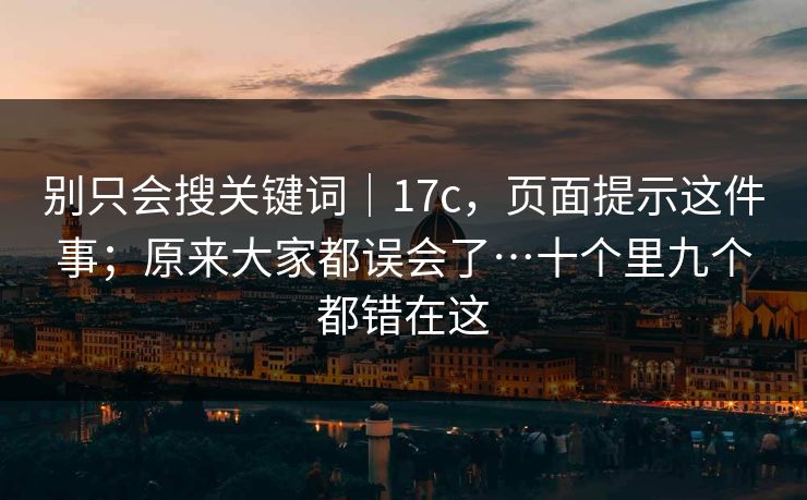 别只会搜关键词|17c,页面提示这件事;原来大家都误会了…十个里九个都错在这