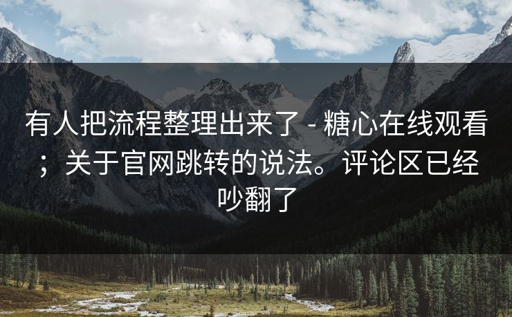 有人把流程整理出来了 - 糖心在线观看；关于官网跳转的说法。评论区已经吵翻了