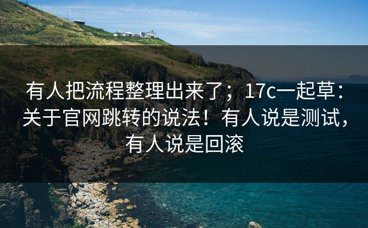 有人把流程整理出来了；17c一起草：关于官网跳转的说法！有人说是测试，有人说是回滚
