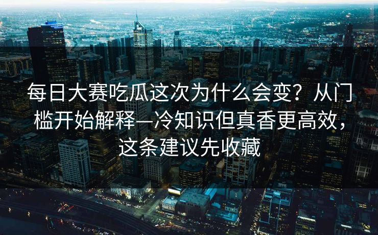 每日大赛吃瓜这次为什么会变？从门槛开始解释—冷知识但真香更高效，这条建议先收藏