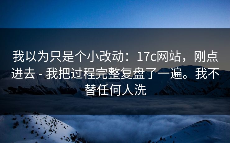 我以为只是个小改动:17c网站,刚点进去 - 我把过程完整复盘了一遍。我不替任何人洗