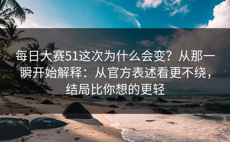 每日大赛51这次为什么会变?从那一瞬开始解释:从官方表述看更不绕,结局比你想的更轻