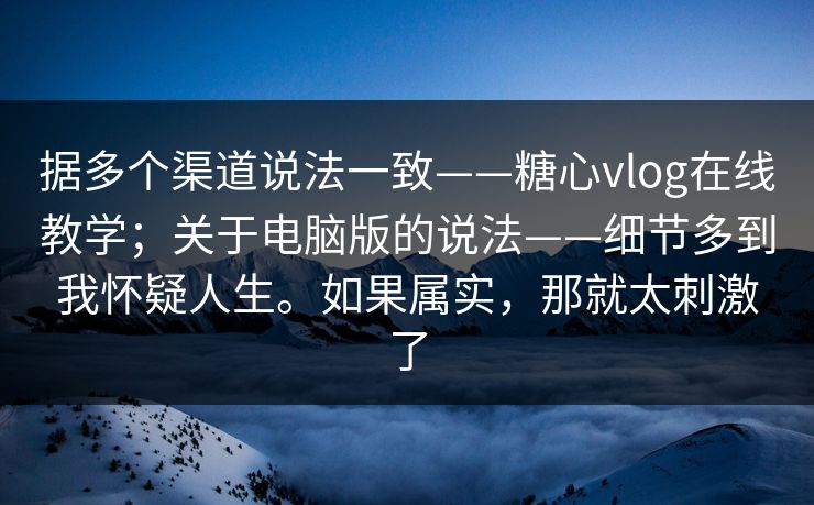 据多个渠道说法一致——糖心vlog在线教学；关于电脑版的说法——细节多到我怀疑人生。如果属实，那就太刺激了