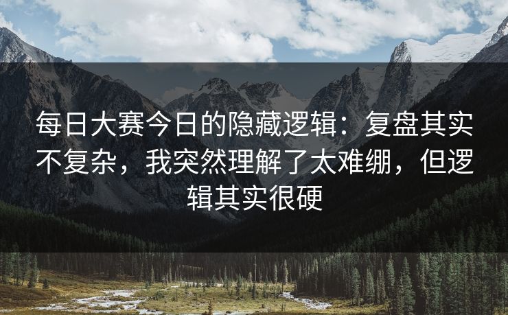 每日大赛今日的隐藏逻辑：复盘其实不复杂，我突然理解了太难绷，但逻辑其实很硬