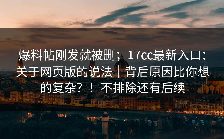 爆料帖刚发就被删;17cc最新入口:关于网页版的说法|背后原因比你想的复杂?!不排除还有后续