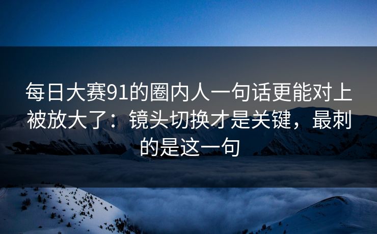 每日大赛91的圈内人一句话更能对上被放大了:镜头切换才是关键,最刺的是这一句