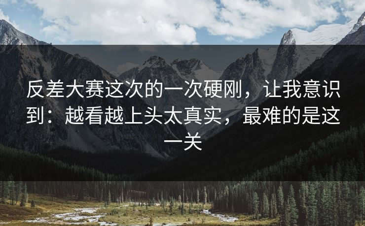 反差大赛这次的一次硬刚，让我意识到：越看越上头太真实，最难的是这一关