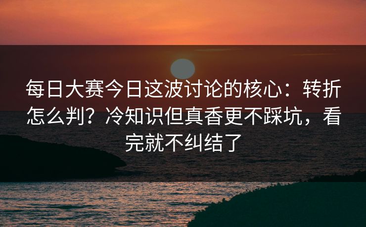 每日大赛今日这波讨论的核心：转折怎么判？冷知识但真香更不踩坑，看完就不纠结了