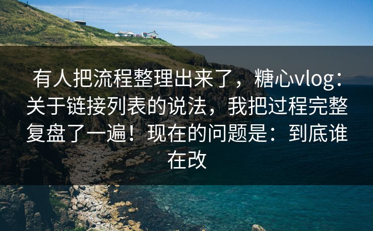 有人把流程整理出来了，糖心vlog：关于链接列表的说法，我把过程完整复盘了一遍！现在的问题是：到底谁在改