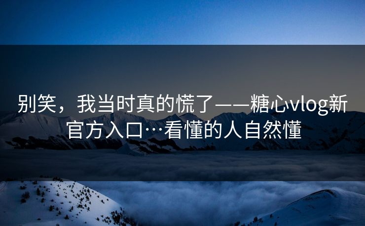 别笑，我当时真的慌了——糖心vlog新官方入口…看懂的人自然懂