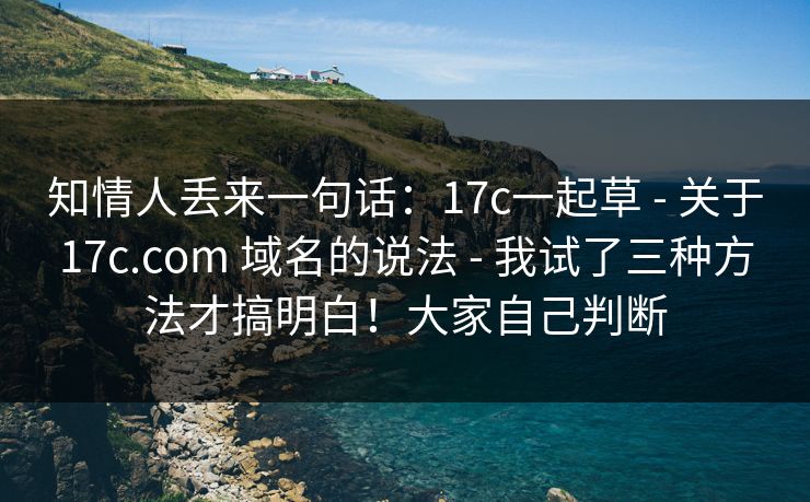 知情人丢来一句话:17c一起草 - 关于17c.com 域名的说法 - 我试了三种方法才搞明白!大家自己判断