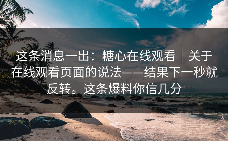 这条消息一出：糖心在线观看｜关于在线观看页面的说法——结果下一秒就反转。这条爆料你信几分