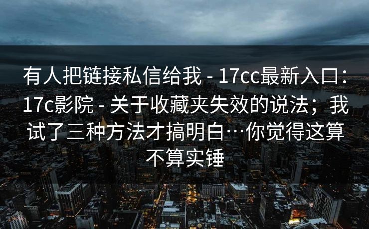 有人把链接私信给我 - 17cc最新入口：17c影院 - 关于收藏夹失效的说法；我试了三种方法才搞明白…你觉得这算不算实锤